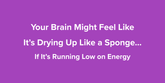 Your Brain Might Feel Like It’s Drying Up Like a Sponge… If It’s Running Low on Energy